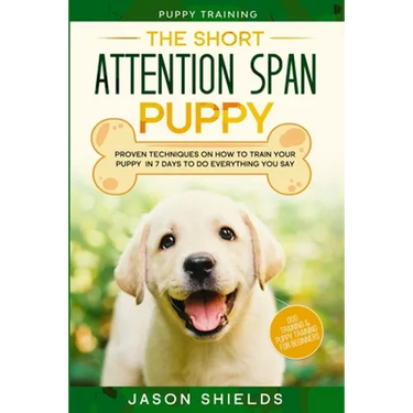 Puppy Training: THE SHORT ATTENTION SPAN PUPPY - Proven Techniques on How To Train Your Puppy In 7 Days To Do Everything You Say (Dog Training & Puppy