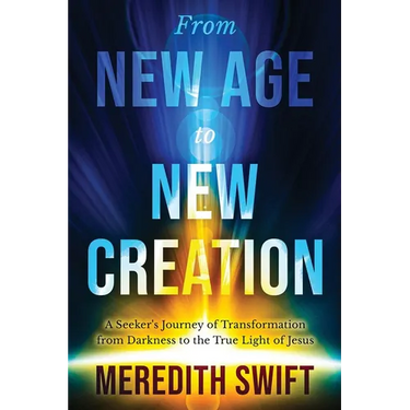 From New Age to New Creation: A Seeker's Journey of Transformation from Darkness to the True Light of Jesus