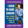 I Used to Have Cancer: How I Found My Own Way Back to Health