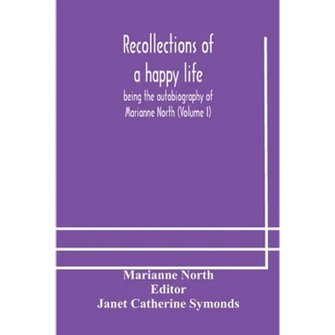 Recollections Of A Happy Life, Being The Autobiography Of Marianne North (Volume I)