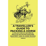 A Traveller's Guide to Packing a Horse - A Collection of Historical Articles on the Methods and Equipment Used in Horse Packing