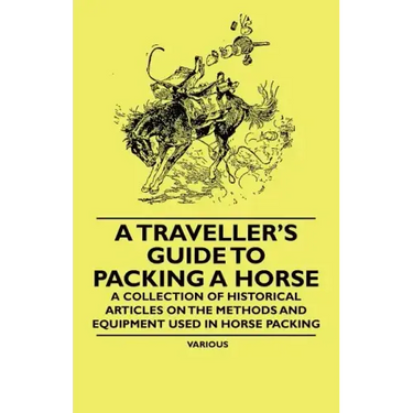 A Traveller's Guide to Packing a Horse - A Collection of Historical Articles on the Methods and Equipment Used in Horse Packing