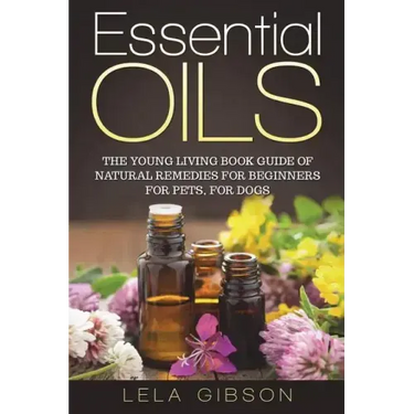 Essential Oils: The Young Living Book Guide of Natural Remedies for Beginners for Pets, For Dogs