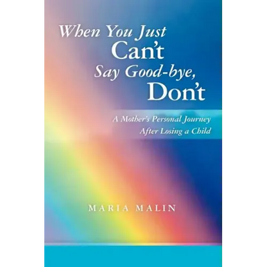When You Just Can't Say Good-bye, Don't: A Mother's Personal Journey After Losing a Child
