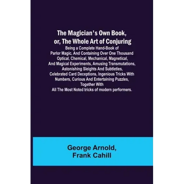 The Magician's Own Book, or, the Whole Art of Conjuring; Being a complete hand-book of parlor magic, and containing over one thousand optical, chemica