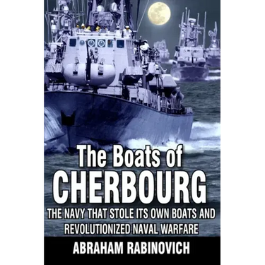 The Boats of Cherbourg: The Navy That Stole Its Own Boats and Revolutionized Naval Warfare