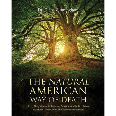 The Natural American Way Of Death: Every Body's Guide to Restoring America with the Revolution in Natural, Conservation, and Restoration Deathcare