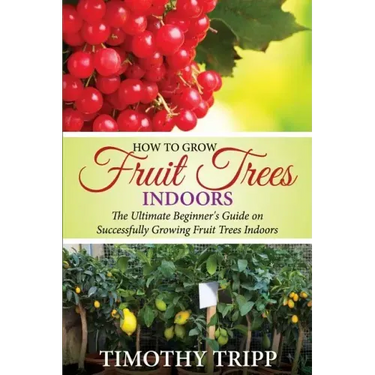 How to Grow Fruit Trees Indoors: The Ultimate Beginner's Guide on Successfully Growing Fruit Trees Indoors