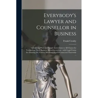 Everybody's Lawyer and Counsellor in Business: Containing Plain and Simple Instructions to All Classes for Transacting Their Business According to Law