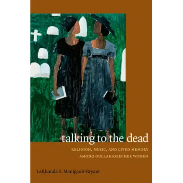 Talking to the Dead: Religion, Music, and Lived Memory among Gullah/Geechee Women