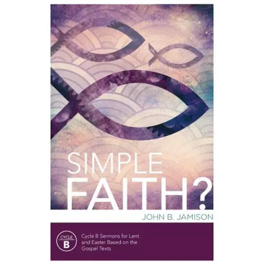Simple Faith?: Cycle B Sermons for Lent/Easter Based on the Gospel Texts