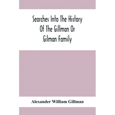 Searches Into The History Of The Gillman Or Gilman Family: Including The Various Branches In England, Ireland, America And Belgium