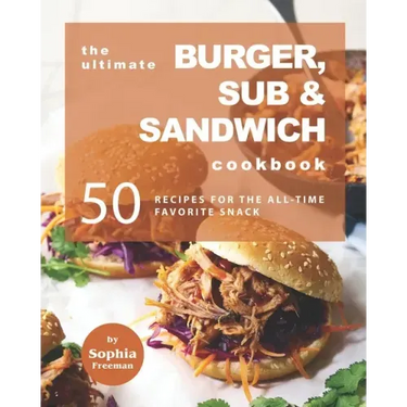 The Ultimate Burger, Sub & Sandwich Cookbook: 50 Recipes for the All-Time Favorite Snack
