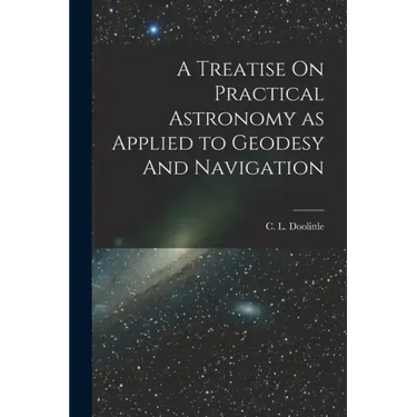 A Treatise On Practical Astronomy as Applied to Geodesy And Navigation