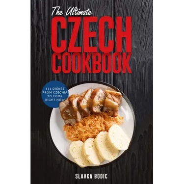 The Ultimate Czech Cookbook: 111 Dishes From The Czech Republic To Cook Right Now