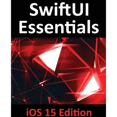 SwiftUI Essentials - iOS 15 Edition: Learn to Develop IOS Apps Using SwiftUI, Swift 5.5 and Xcode 13