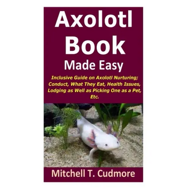 Axolotl Book Guide Made Easy: Inclusive Guide on Axolotl Nurturing; Conduct, What They Eat, Health Issues, Lodging as Well as Picking One as a Pet, Et