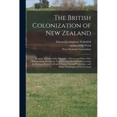 The British Colonization of New Zealand: Being an Account of the Principles, Objects, and Plans of the New Zealand Association, Together With Particul