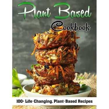 Plant Based Cookbook: 100+ Life-Changing, Plant-Based Recipes