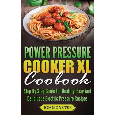 Power Pressure Cooker XL Cookbook: Step By Step Guide For Healthy, Easy And Delicious Electric Pressure Recipes