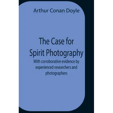 The Case For Spirit Photography; With Corroborative Evidence By Experienced Researchers And Photographers