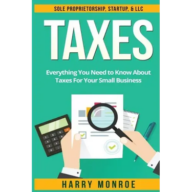 Taxes: Everything You Need to Know About Taxes For Your Small Business - Sole Proprietorship, Startup, & LLC