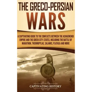 The Greco-Persian Wars: A Captivating Guide to the Conflicts Between the Achaemenid Empire and the Greek City-States, Including the Battle of