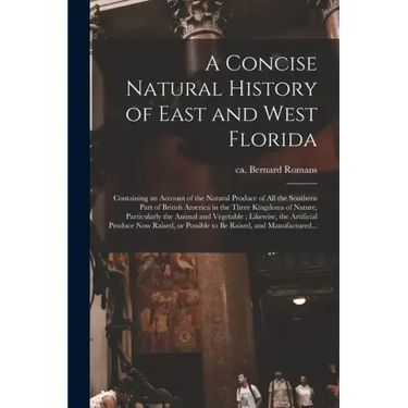 A Concise Natural History of East and West Florida: Containing an Account of the Natural Produce of All the Southern Part of British America in the Th
