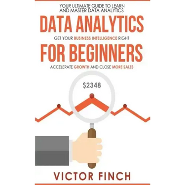 Data Analytics For Beginners: Your Ultimate Guide To Learn And Master Data Analysis - Get Your Business Intelligence Right And Accelerate Growth