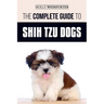 The Complete Guide to Shih Tzu Dogs: Learn Everything You Need to Know in Order to Prepare For, Find, Love, and Successfully Raise Your New Shih Tzu P
