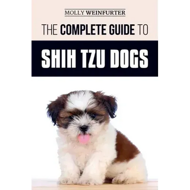 The Complete Guide to Shih Tzu Dogs: Learn Everything You Need to Know in Order to Prepare For, Find, Love, and Successfully Raise Your New Shih Tzu P