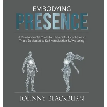 Embodying Presence: A Developmental Guide for Therapists, Coaches and Those Dedicated to Self-Actualization and Awakening