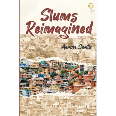 Slums Reimagined: How Informal Settlements Help the Poor Overcome Poverty and Model Sustainable Neighborhoods for All