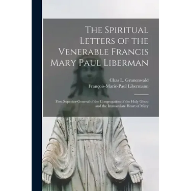 The Spiritual Letters of the Venerable Francis Mary Paul Liberman: First Superior-general of the Congregation of the Holy Ghost and the Immaculate Hea
