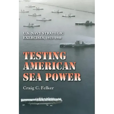 Testing American Sea Power: U.S. Navy Strategic Exercises, 1923-1940 Volume 107