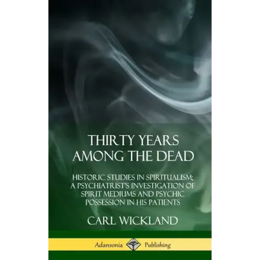 Thirty Years Among the Dead: Historic Studies in Spiritualism; A Psychiatrist's Investigation of Spirit Mediums and Psychic Possession in his Patie