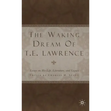 The Waking Dream of T.E. Lawrence: Essays on His Life, Literature, and Legacy