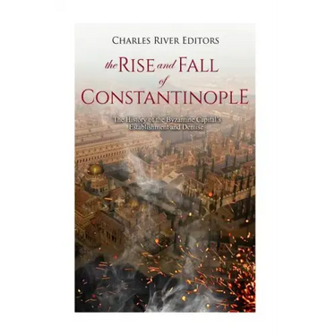 The Rise and Fall of Constantinople: The History of the Byzantine Capital's Establishment and Demise