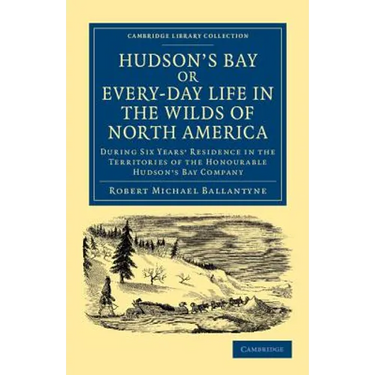 Hudson's Bay, Or, Every-Day Life in the Wilds of North America: During Six Years' Residence in the Territories of the Honourable Hudson's Bay Company