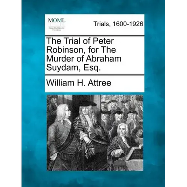 The Trial of Peter Robinson, for the Murder of Abraham Suydam, Esq.