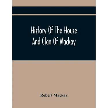 History Of The House And Clan Of Mackay, Containing For Connection And Elucidation, Besides Accounts Of Many Other Scottish Families, A Variety Of His