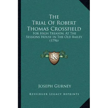 The Trial Of Robert Thomas Crossfield: For High Treason, At The Sessions House In The Old Bailey (1796)