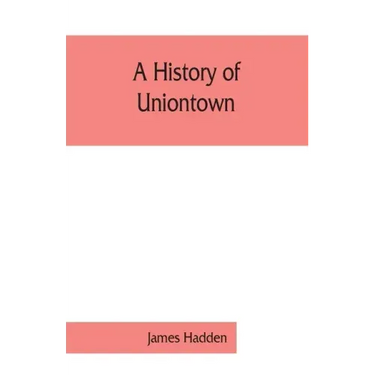 A history of Uniontown: the county seat of Fayette County, Pennsylvania