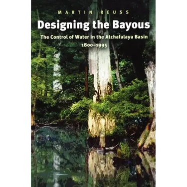 Designing the Bayous: The Control of Water in the Atchafalaya Basin, 1800-1995 Volume 4
