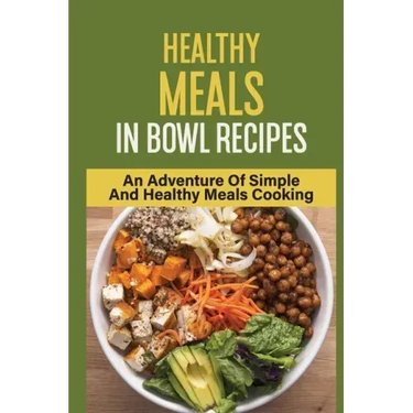 Healthy Meals In Bowl Recipes: An Adventure Of Simple And Healthy Meals Cooking: Bowl Food Trend
