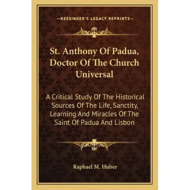 St. Anthony of Padua, Doctor of the Church Universal: A Critical Study of the Historical Sources of the Life, Sanctity, Learning and Miracles of the S