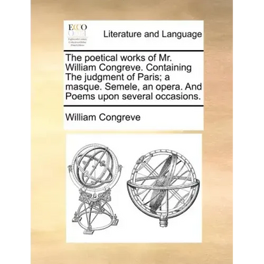 The Poetical Works of Mr. William Congreve. Containing the Judgment of Paris; A Masque. Semele, an Opera. and Poems Upon Several Occasions.