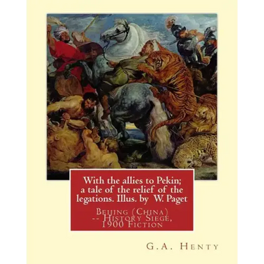 With the allies to Pekin; a tale of the relief of the legations. Illus. by: W. Paget (Walter Stanley A. Paget (1863-1935)) and By: G.A. Henty.Beijing