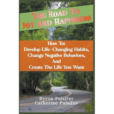 The Road To Joy and Happiness How To: Develop Life-Changing Habits, Change Negative Behaviors, and Create The Life You Want