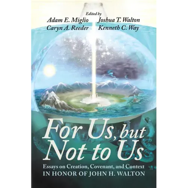 For Us, But Not to Us: Essays on Creation, Covenant, and Context in Honor of John H. Walton